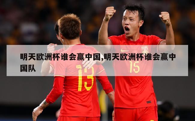 明天欧洲杯谁会赢中国,明天欧洲杯谁会赢中国队